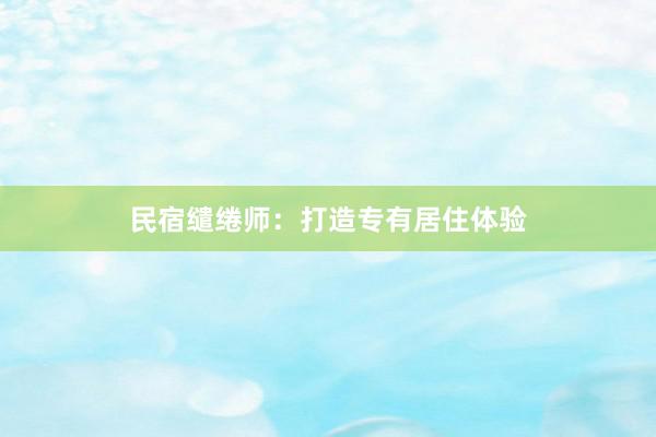民宿缱绻师：打造专有居住体验