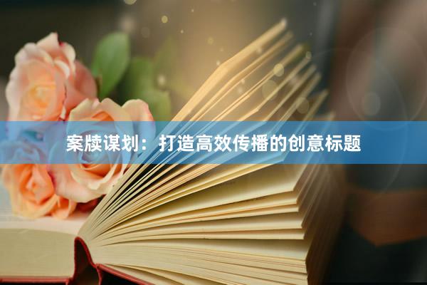 案牍谋划：打造高效传播的创意标题