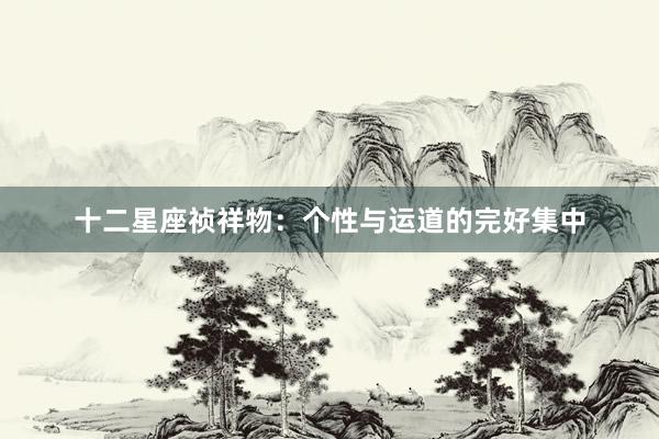 十二星座祯祥物：个性与运道的完好集中