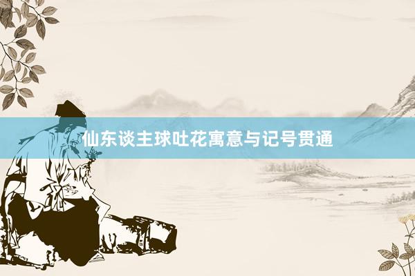 仙东谈主球吐花寓意与记号贯通