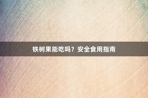 铁树果能吃吗?安全食用指南