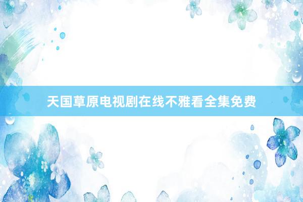 天国草原电视剧在线不雅看全集免费