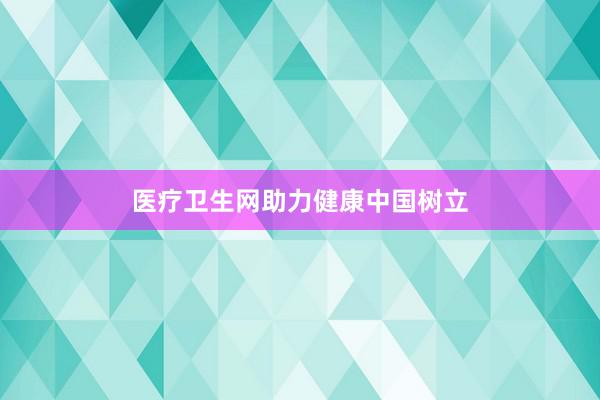 医疗卫生网助力健康中国树立